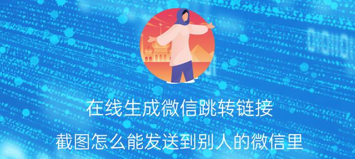 在线生成微信跳转链接 截图怎么能发送到别人的微信里？